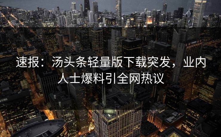 速报：汤头条轻量版下载突发，业内人士爆料引全网热议