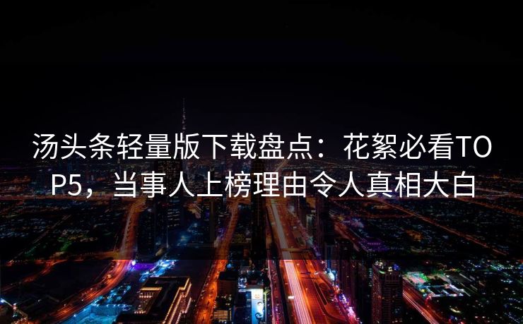 汤头条轻量版下载盘点：花絮必看TOP5，当事人上榜理由令人真相大白