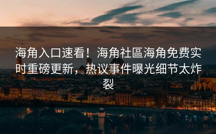 海角入口速看！海角社區海角免费实时重磅更新，热议事件曝光细节太炸裂
