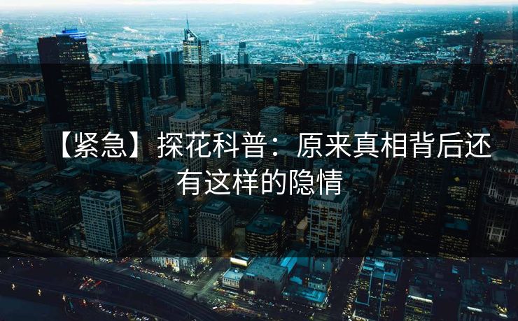【紧急】探花科普：原来真相背后还有这样的隐情