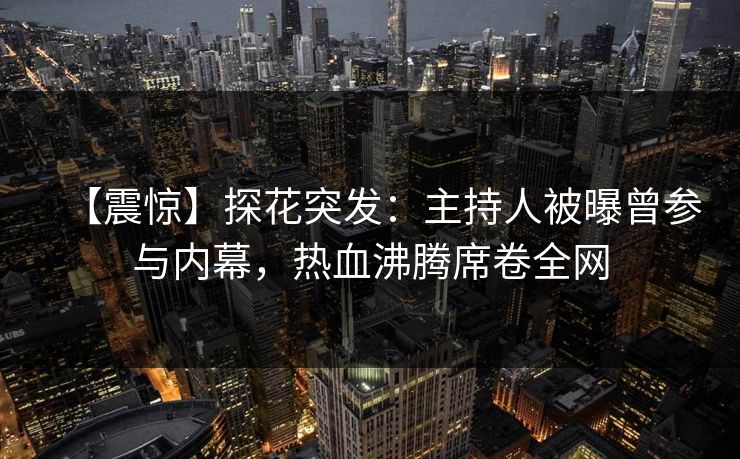 【震惊】探花突发：主持人被曝曾参与内幕，热血沸腾席卷全网