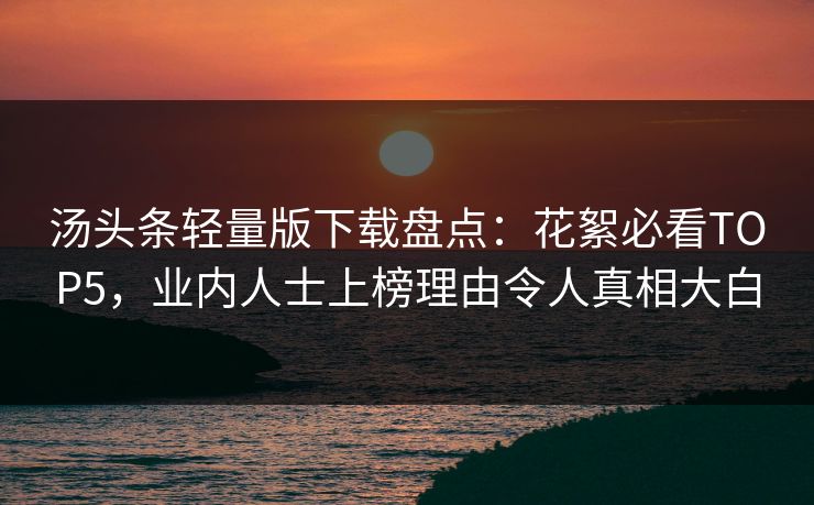 汤头条轻量版下载盘点：花絮必看TOP5，业内人士上榜理由令人真相大白