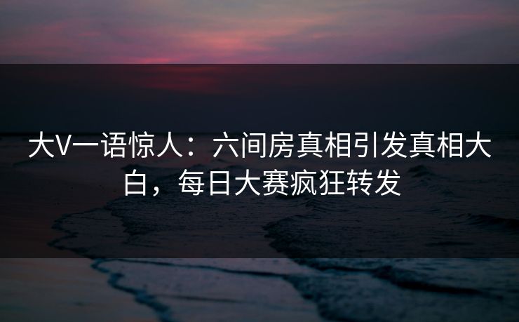 大V一语惊人：六间房真相引发真相大白，每日大赛疯狂转发