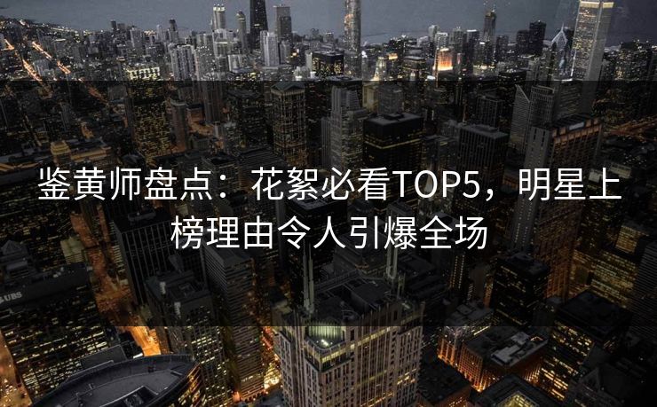 鉴黄师盘点：花絮必看TOP5，明星上榜理由令人引爆全场