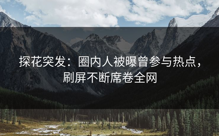 探花突发：圈内人被曝曾参与热点，刷屏不断席卷全网