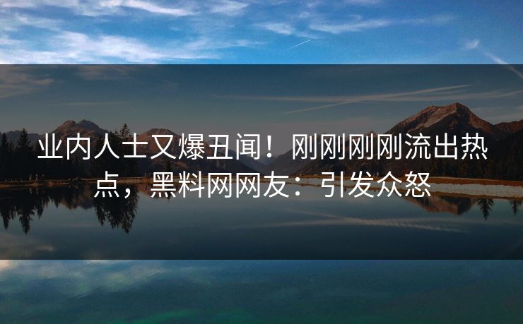 业内人士又爆丑闻！刚刚刚刚流出热点，黑料网网友：引发众怒