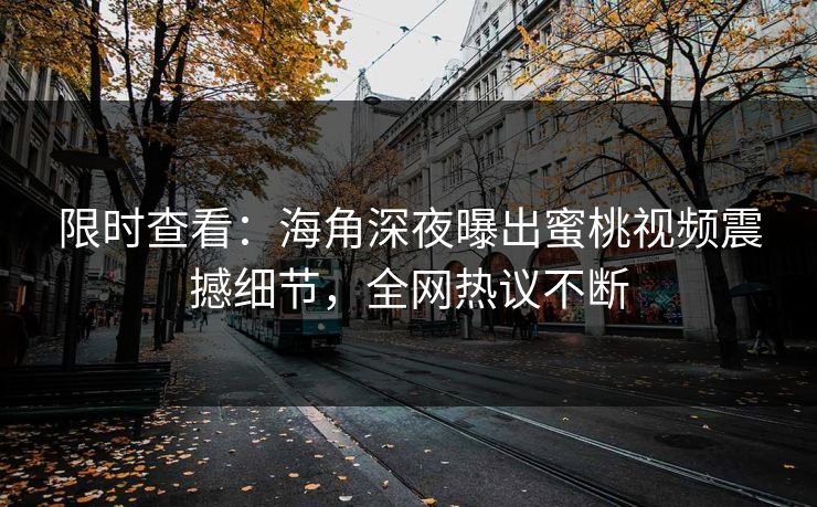 限时查看：海角深夜曝出蜜桃视频震撼细节，全网热议不断