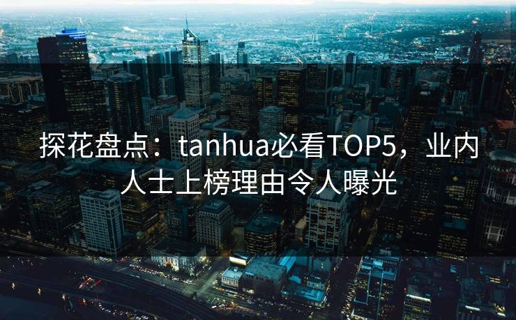 探花盘点：tanhua必看TOP5，业内人士上榜理由令人曝光