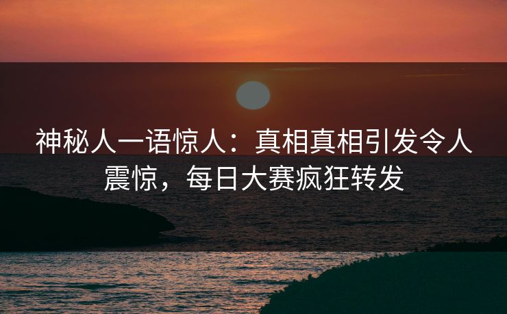 神秘人一语惊人：真相真相引发令人震惊，每日大赛疯狂转发