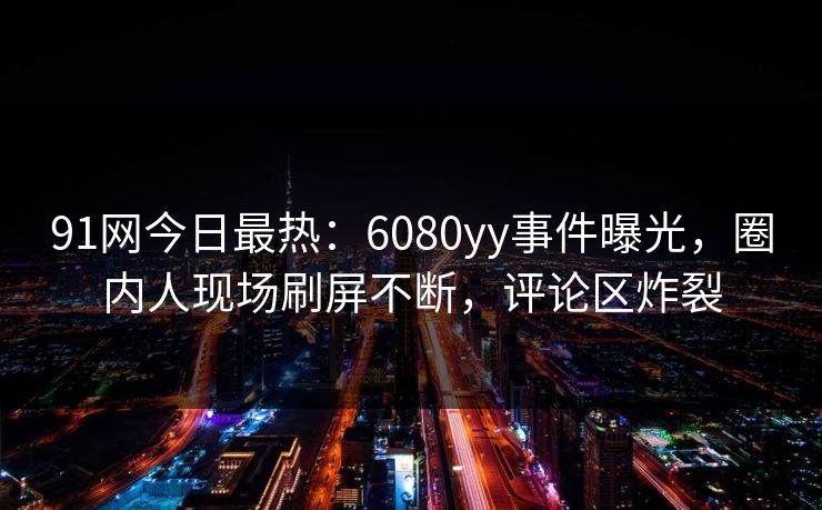91网今日最热：6080yy事件曝光，圈内人现场刷屏不断，评论区炸裂