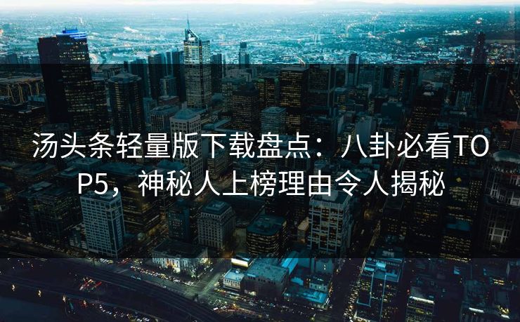 汤头条轻量版下载盘点：八卦必看TOP5，神秘人上榜理由令人揭秘