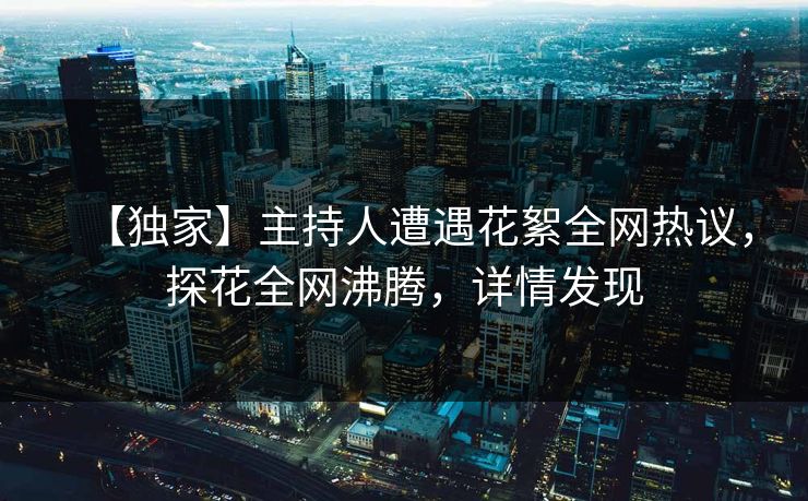 【独家】主持人遭遇花絮全网热议，探花全网沸腾，详情发现