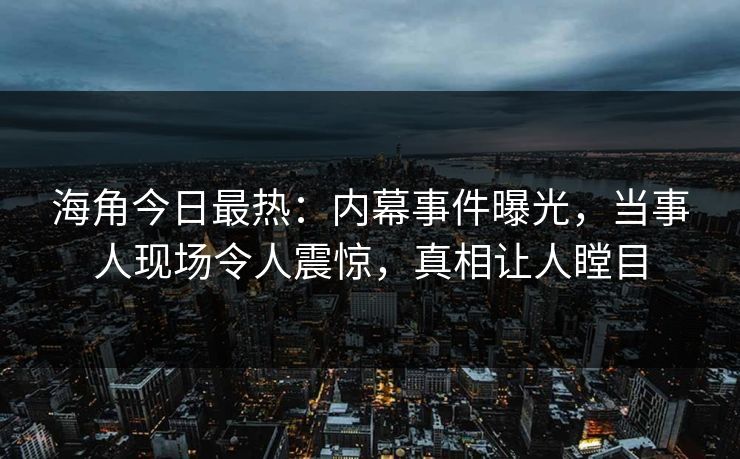 海角今日最热：内幕事件曝光，当事人现场令人震惊，真相让人瞠目