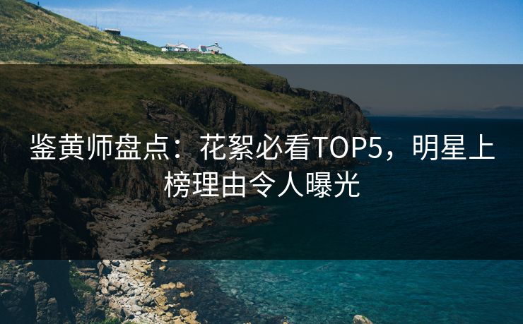 鉴黄师盘点：花絮必看TOP5，明星上榜理由令人曝光