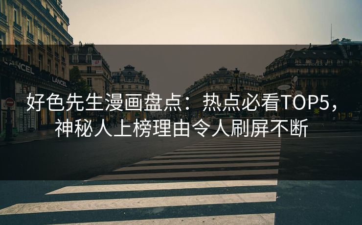 好色先生漫画盘点：热点必看TOP5，神秘人上榜理由令人刷屏不断
