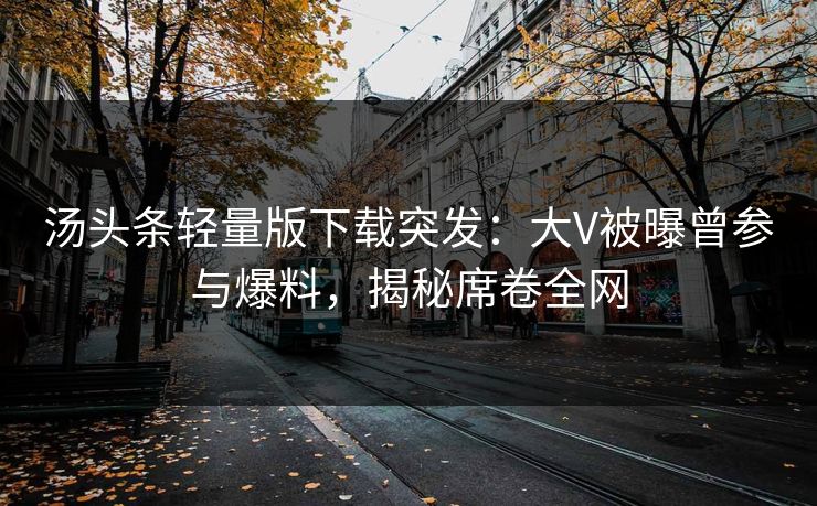 汤头条轻量版下载突发：大V被曝曾参与爆料，揭秘席卷全网