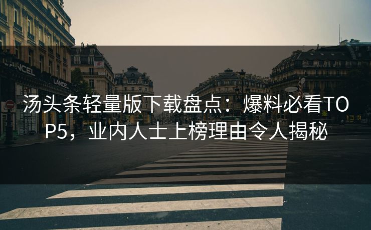 汤头条轻量版下载盘点：爆料必看TOP5，业内人士上榜理由令人揭秘