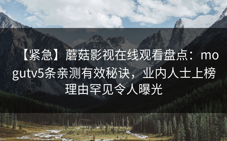【紧急】蘑菇影视在线观看盘点：mogutv5条亲测有效秘诀，业内人士上榜理由罕见令人曝光