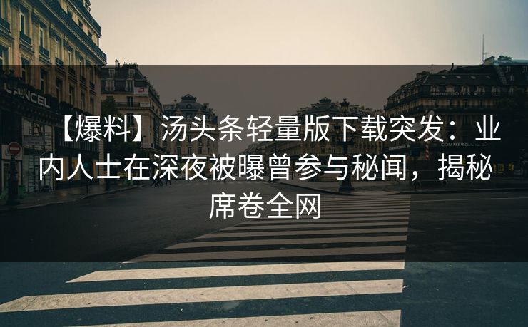 【爆料】汤头条轻量版下载突发：业内人士在深夜被曝曾参与秘闻，揭秘席卷全网