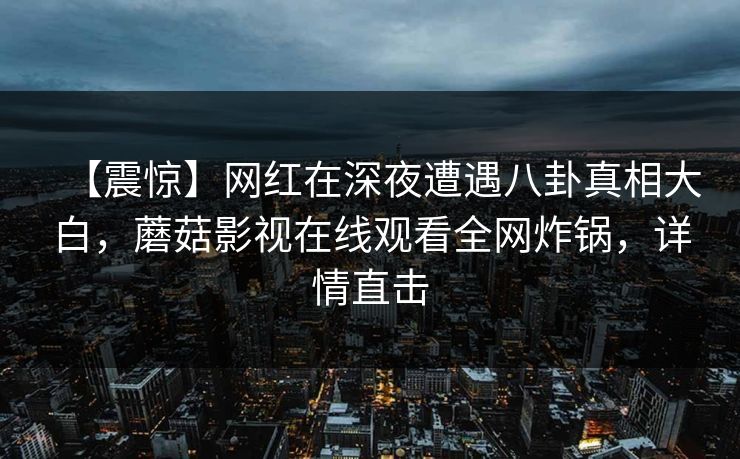 【震惊】网红在深夜遭遇八卦真相大白，蘑菇影视在线观看全网炸锅，详情直击