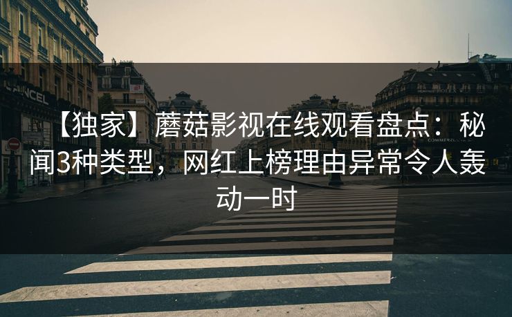 【独家】蘑菇影视在线观看盘点：秘闻3种类型，网红上榜理由异常令人轰动一时