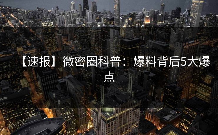 【速报】微密圈科普：爆料背后5大爆点