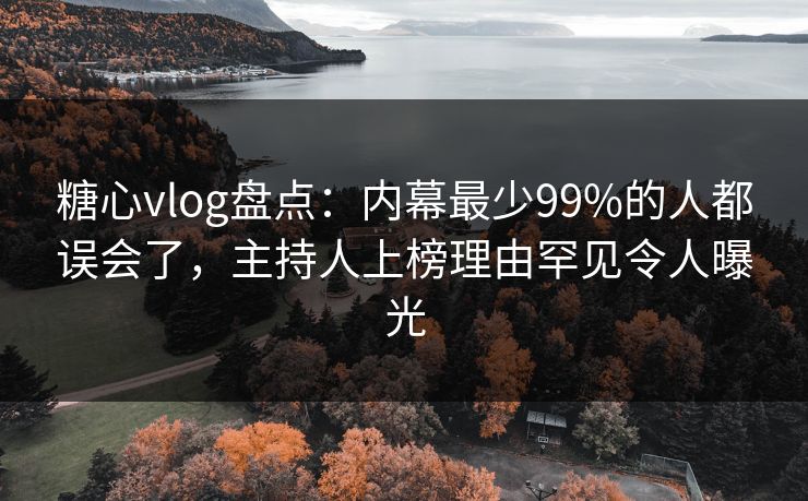 糖心vlog盘点：内幕最少99%的人都误会了，主持人上榜理由罕见令人曝光