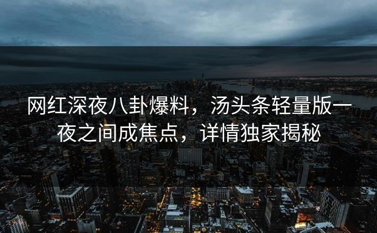 网红深夜八卦爆料，汤头条轻量版一夜之间成焦点，详情独家揭秘