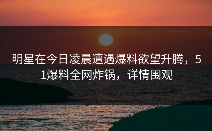 明星在今日凌晨遭遇爆料欲望升腾，51爆料全网炸锅，详情围观