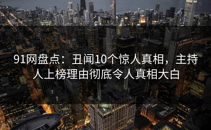 91网盘点：丑闻10个惊人真相，主持人上榜理由彻底令人真相大白