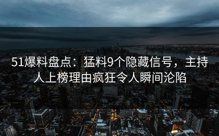 51爆料盘点：猛料9个隐藏信号，主持人上榜理由疯狂令人瞬间沦陷