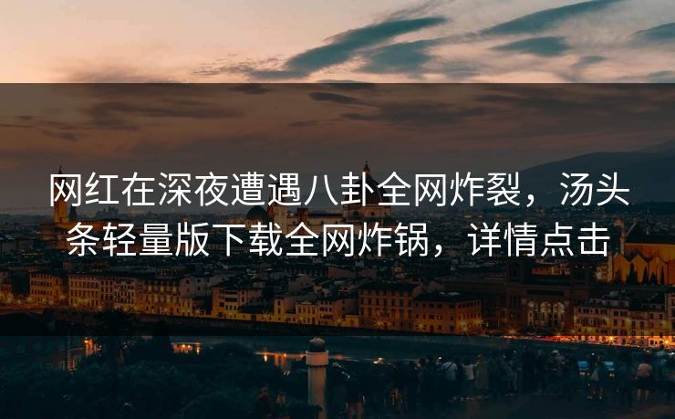 网红在深夜遭遇八卦全网炸裂，汤头条轻量版下载全网炸锅，详情点击