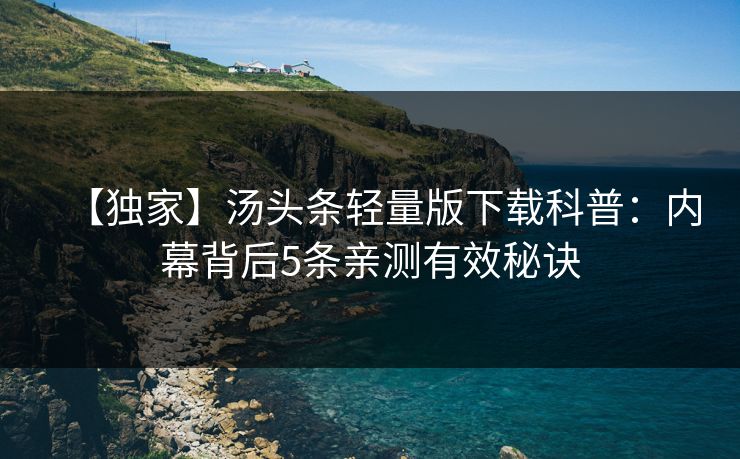【独家】汤头条轻量版下载科普：内幕背后5条亲测有效秘诀