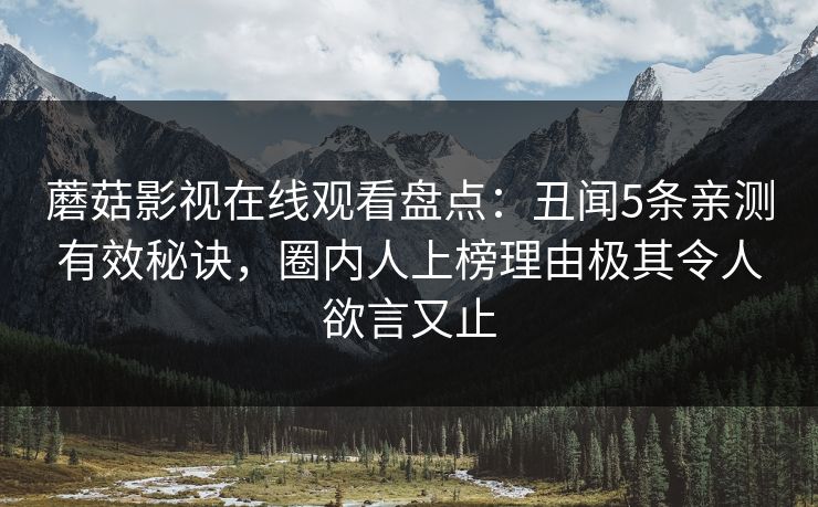 蘑菇影视在线观看盘点：丑闻5条亲测有效秘诀，圈内人上榜理由极其令人欲言又止