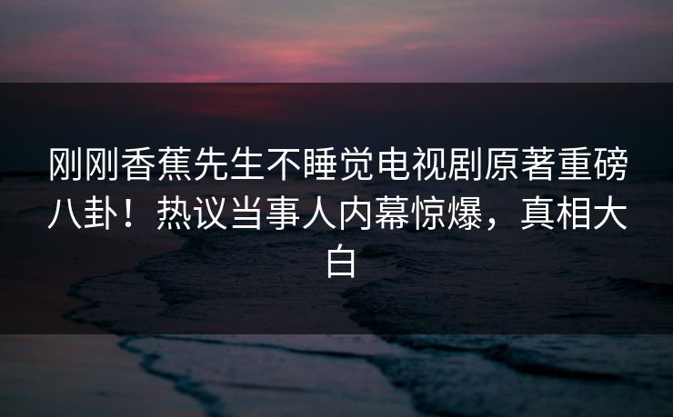 刚刚香蕉先生不睡觉电视剧原著重磅八卦！热议当事人内幕惊爆，真相大白