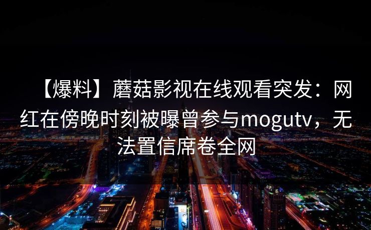 【爆料】蘑菇影视在线观看突发：网红在傍晚时刻被曝曾参与mogutv，无法置信席卷全网