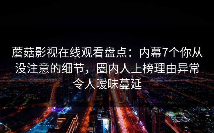 蘑菇影视在线观看盘点：内幕7个你从没注意的细节，圈内人上榜理由异常令人暧昧蔓延