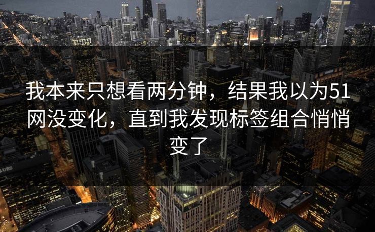 我本来只想看两分钟,结果我以为51网没变化,直到我发现标签组合悄悄变了 我本来只想看两分钟,结果我以为51网没变化,直到我发现标签组合悄悄变了