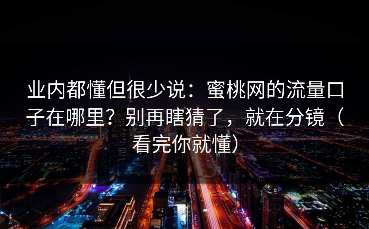 业内都懂但很少说：蜜桃网的流量口子在哪里？别再瞎猜了，就在分镜（看完你就懂）