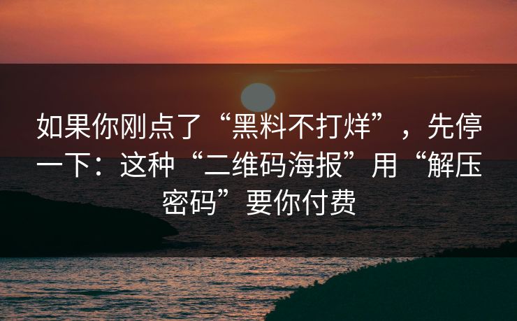 如果你刚点了“黑料不打烊”,先停一下:这种“二维码海报”用“解压密码”要你付费 如果你刚点了“黑料不打烊”,先停一下:这种“二维码海报”用“解压密码”要你付费