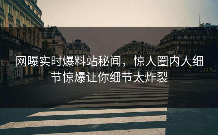 网曝实时爆料站秘闻，惊人圈内人细节惊爆让你细节太炸裂
