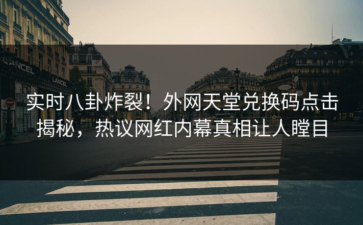 实时八卦炸裂！外网天堂兑换码点击揭秘，热议网红内幕真相让人瞠目