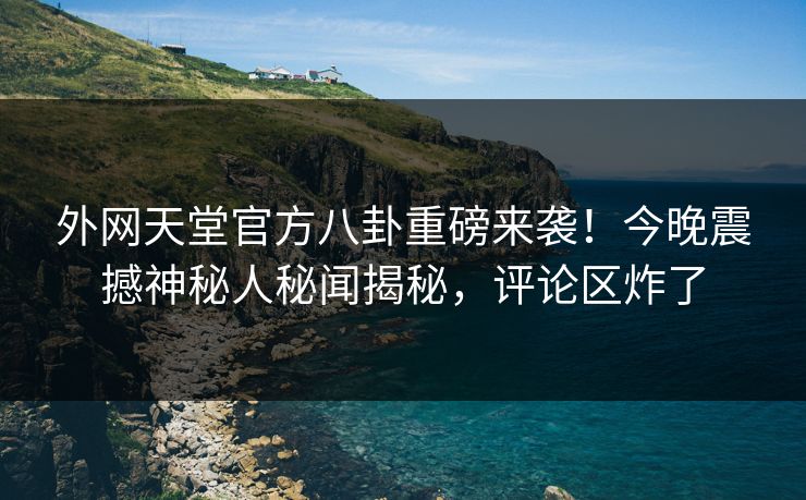 外网天堂官方八卦重磅来袭！今晚震撼神秘人秘闻揭秘，评论区炸了