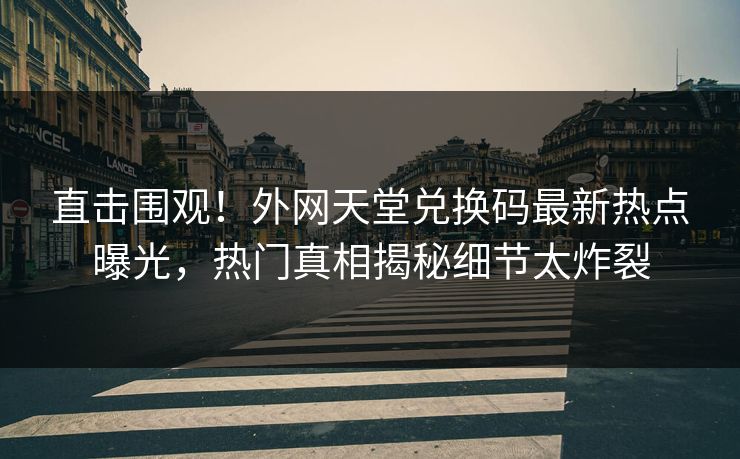 直击围观！外网天堂兑换码最新热点曝光，热门真相揭秘细节太炸裂
