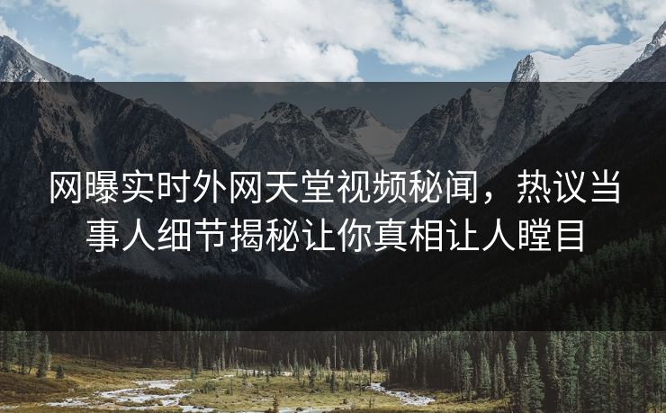 网曝实时外网天堂视频秘闻，热议当事人细节揭秘让你真相让人瞠目