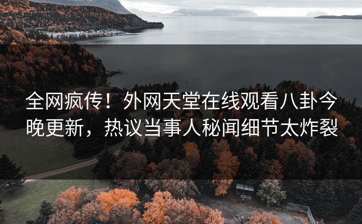 全网疯传！外网天堂在线观看八卦今晚更新，热议当事人秘闻细节太炸裂