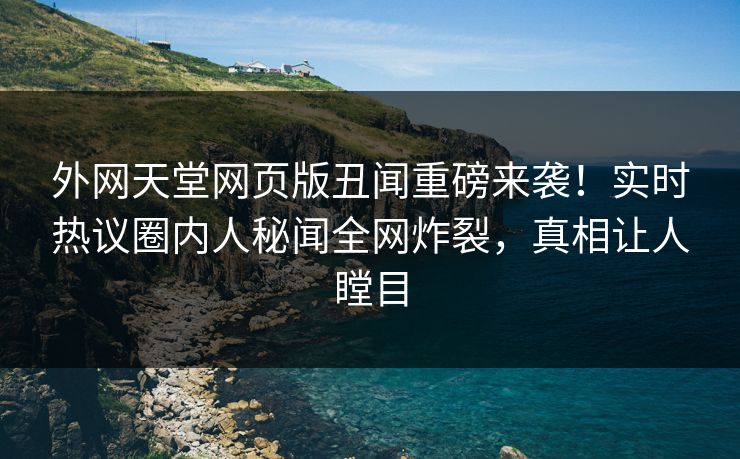 外网天堂网页版丑闻重磅来袭！实时热议圈内人秘闻全网炸裂，真相让人瞠目