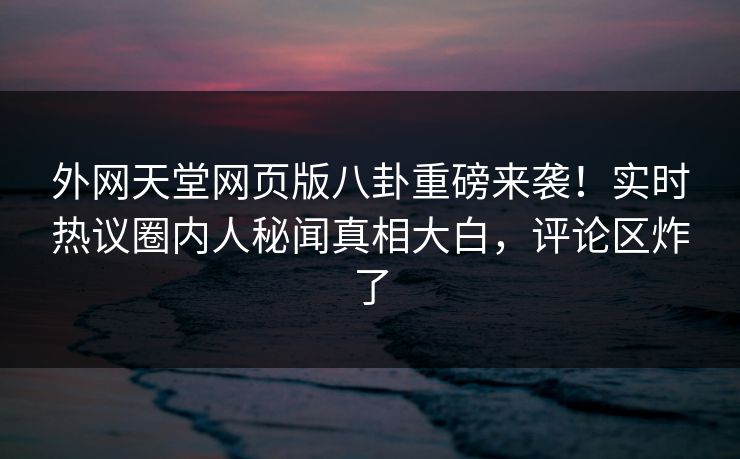 外网天堂网页版八卦重磅来袭！实时热议圈内人秘闻真相大白，评论区炸了