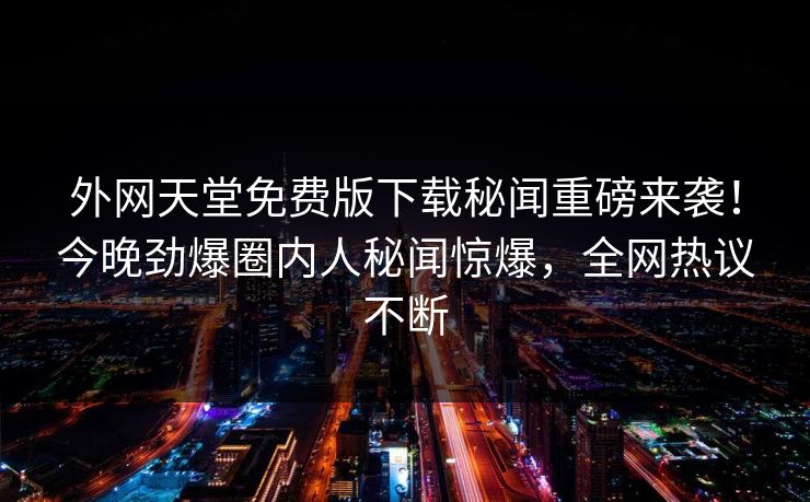 外网天堂免费版下载秘闻重磅来袭！今晚劲爆圈内人秘闻惊爆，全网热议不断