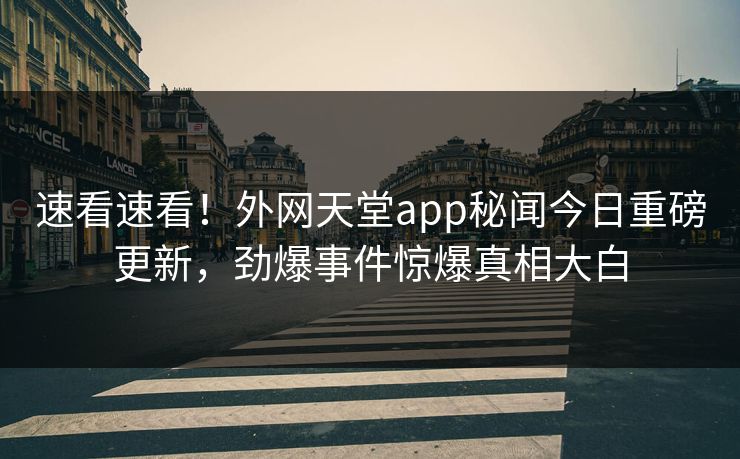 速看速看！外网天堂app秘闻今日重磅更新，劲爆事件惊爆真相大白